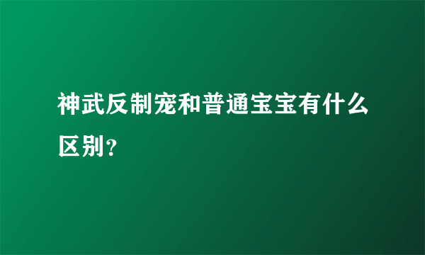 神武反制宠和普通宝宝有什么区别？