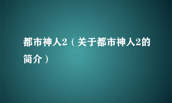 都市神人2（关于都市神人2的简介）