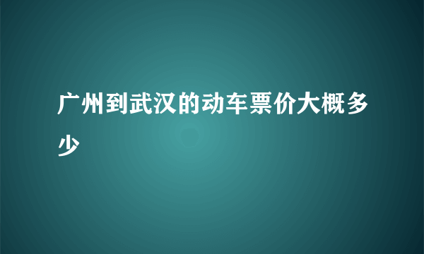 广州到武汉的动车票价大概多少