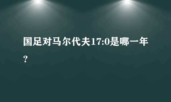 国足对马尔代夫17:0是哪一年？