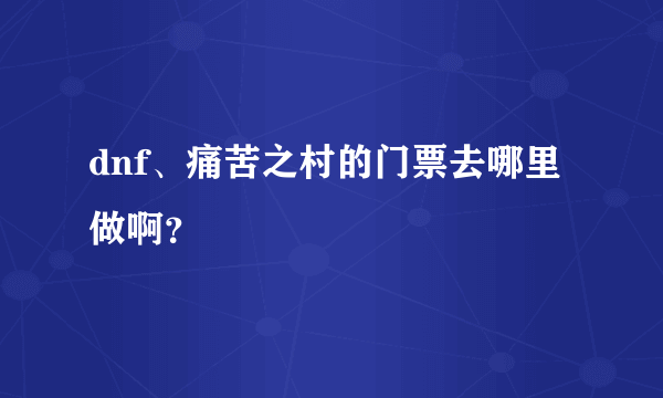 dnf、痛苦之村的门票去哪里做啊？