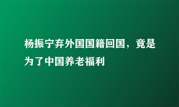 杨振宁弃外国国籍回国，竟是为了中国养老福利 