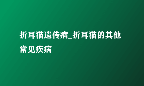 折耳猫遗传病_折耳猫的其他常见疾病