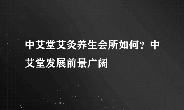 中艾堂艾灸养生会所如何？中艾堂发展前景广阔