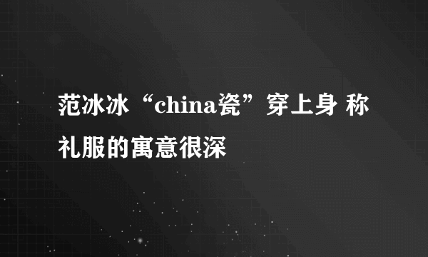 范冰冰“china瓷”穿上身 称礼服的寓意很深