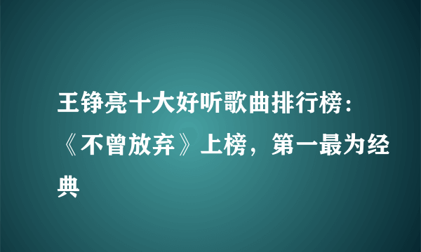 王铮亮十大好听歌曲排行榜：《不曾放弃》上榜，第一最为经典