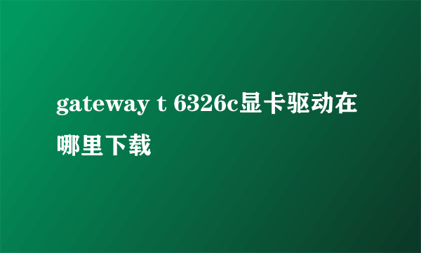 gateway t 6326c显卡驱动在哪里下载