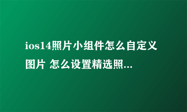 ios14照片小组件怎么自定义图片 怎么设置精选照片和回忆