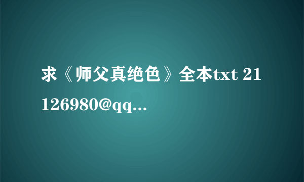 求《师父真绝色》全本txt 21126980@qq.com