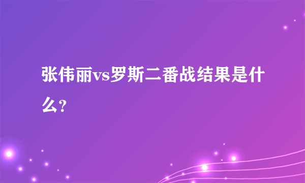 张伟丽vs罗斯二番战结果是什么？