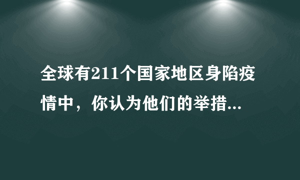 全球有211个国家地区身陷疫情中，你认为他们的举措高明么？为什么？