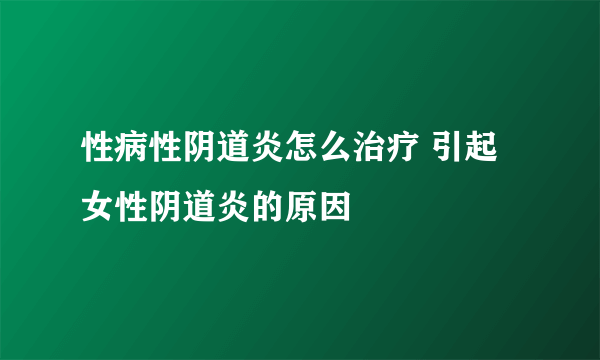 性病性阴道炎怎么治疗 引起女性阴道炎的原因