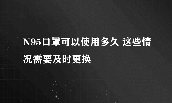 N95口罩可以使用多久 这些情况需要及时更换