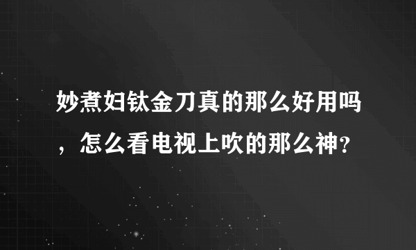 妙煮妇钛金刀真的那么好用吗，怎么看电视上吹的那么神？