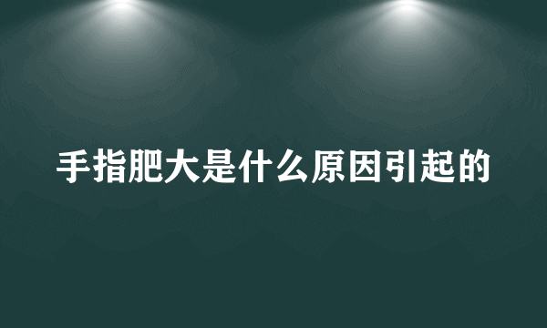 手指肥大是什么原因引起的