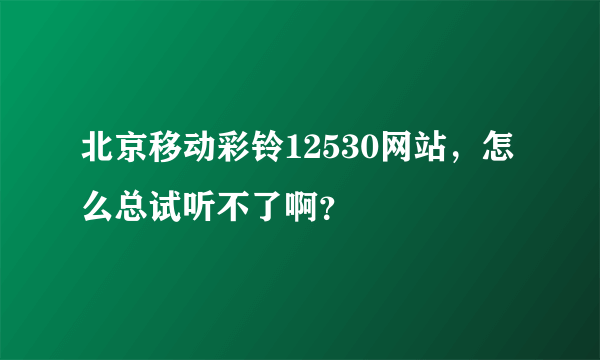 北京移动彩铃12530网站，怎么总试听不了啊？