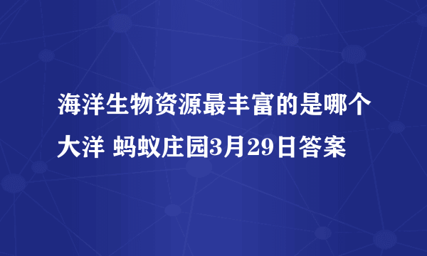 海洋生物资源最丰富的是哪个大洋 蚂蚁庄园3月29日答案