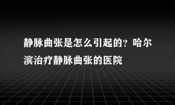 静脉曲张是怎么引起的？哈尔滨治疗静脉曲张的医院