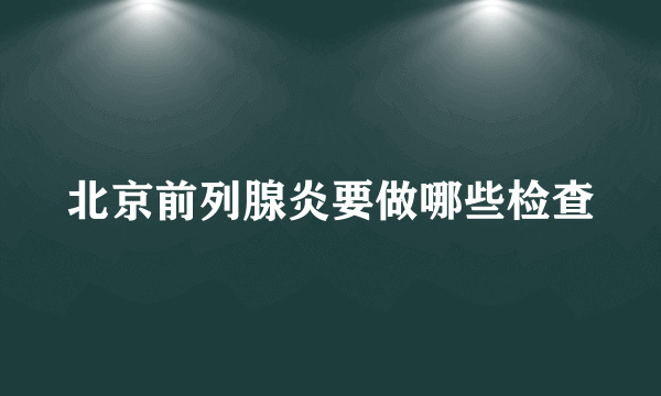 北京前列腺炎要做哪些检查