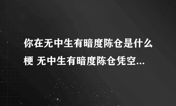 你在无中生有暗度陈仓是什么梗 无中生有暗度陈仓凭空想象凭空捏造