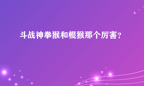 斗战神拳猴和棍猴那个厉害？