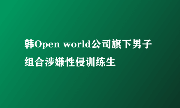 韩Open world公司旗下男子组合涉嫌性侵训练生