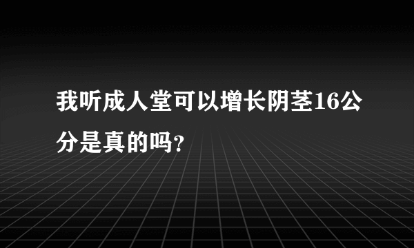 我听成人堂可以增长阴茎16公分是真的吗？