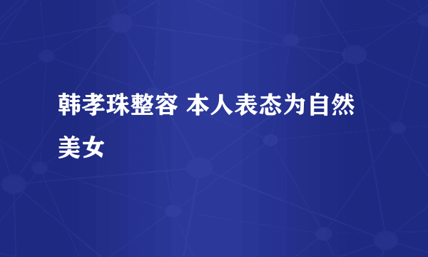 韩孝珠整容 本人表态为自然美女