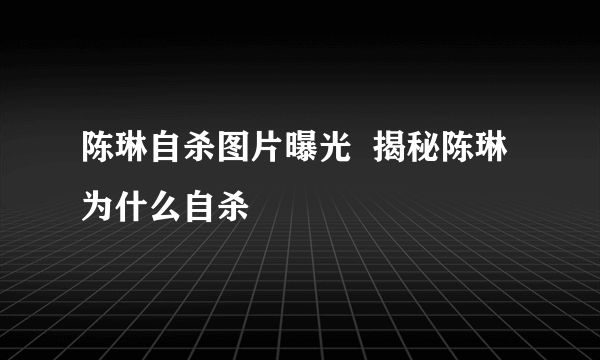 陈琳自杀图片曝光  揭秘陈琳为什么自杀