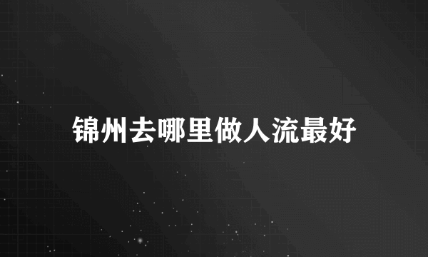 锦州去哪里做人流最好