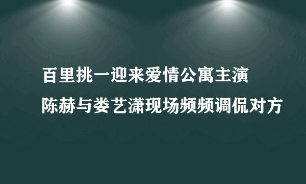 百里挑一迎来爱情公寓主演 陈赫与娄艺潇现场频频调侃对方