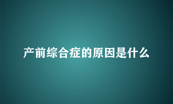 产前综合症的原因是什么