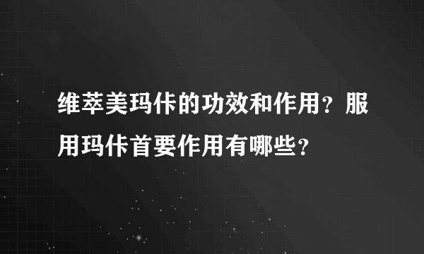 维萃美玛佧的功效和作用？服用玛佧首要作用有哪些？