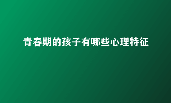 青春期的孩子有哪些心理特征