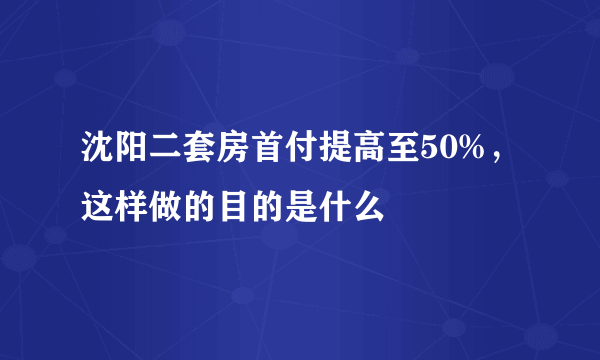 沈阳二套房首付提高至50%，这样做的目的是什么