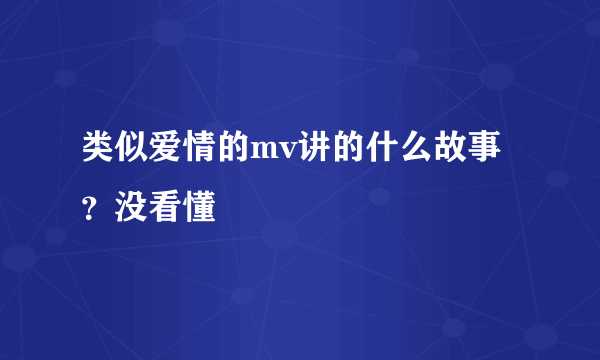 类似爱情的mv讲的什么故事？没看懂