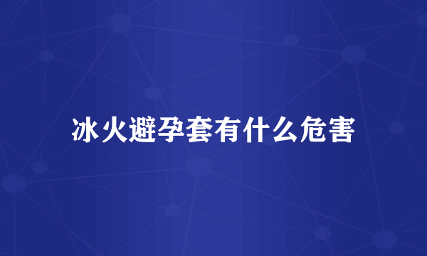 冰火避孕套有什么危害