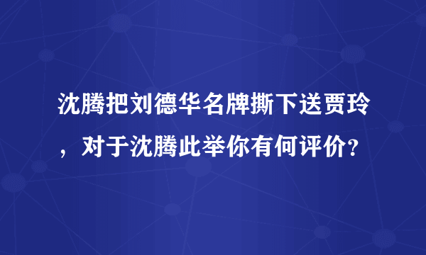 沈腾把刘德华名牌撕下送贾玲，对于沈腾此举你有何评价？