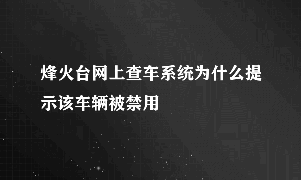 烽火台网上查车系统为什么提示该车辆被禁用