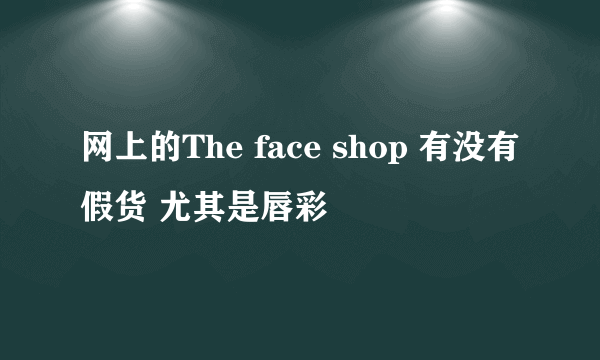 网上的The face shop 有没有假货 尤其是唇彩