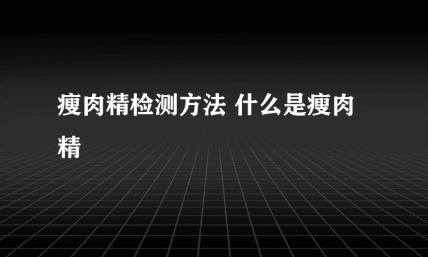 瘦肉精检测方法 什么是瘦肉精