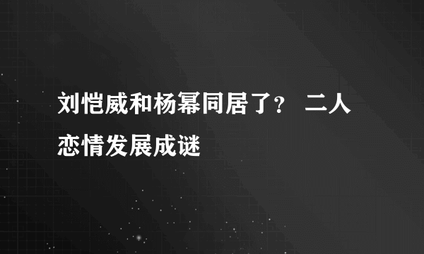 刘恺威和杨幂同居了？ 二人恋情发展成谜