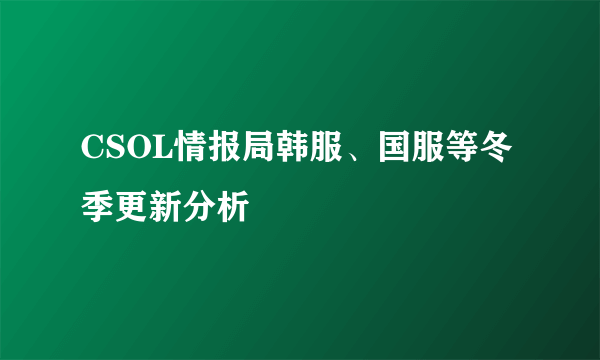 CSOL情报局韩服、国服等冬季更新分析