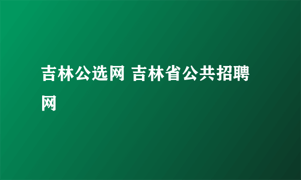 吉林公选网 吉林省公共招聘网