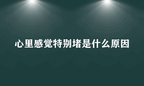 心里感觉特别堵是什么原因