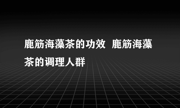 鹿筋海藻茶的功效  鹿筋海藻茶的调理人群