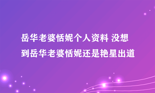 岳华老婆恬妮个人资料 没想到岳华老婆恬妮还是艳星出道