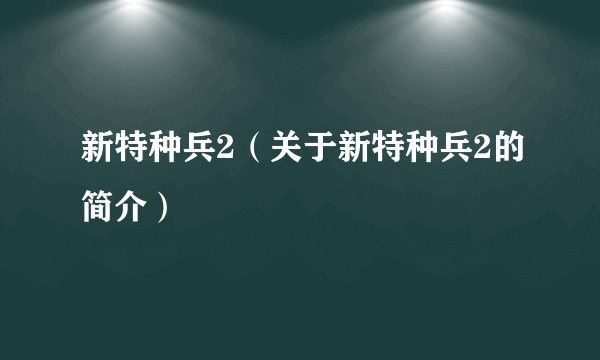 新特种兵2（关于新特种兵2的简介）