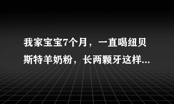 我家宝宝7个月，一直喝纽贝斯特羊奶粉，长两颗牙这样正常吗？