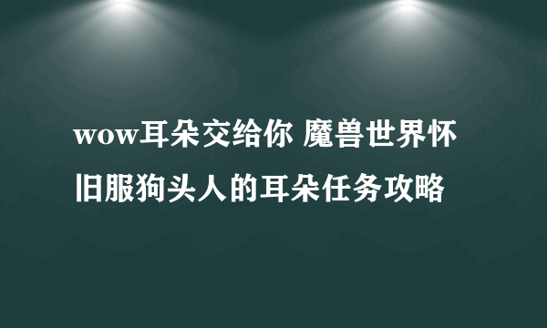 wow耳朵交给你 魔兽世界怀旧服狗头人的耳朵任务攻略